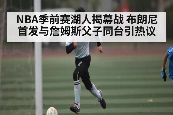 NBA季前赛湖人揭幕战 布朗尼首发与詹姆斯父子同台引热议